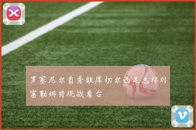 罗塞尼尔首秀缺席切尔西足总杯对富勒姆将观战看台