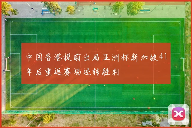 中国香港提前出局亚洲杯新加坡41年后重返赛场逆转胜利