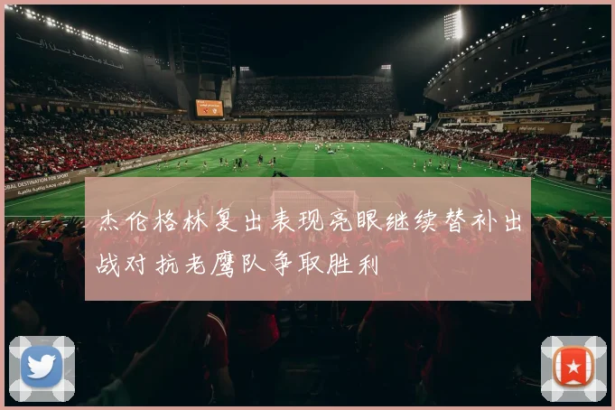 杰伦格林复出表现亮眼继续替补出战对抗老鹰队争取胜利