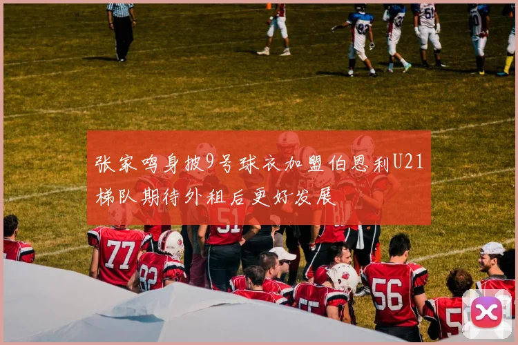 张家鸣身披9号球衣加盟伯恩利U21梯队期待外租后更好发展