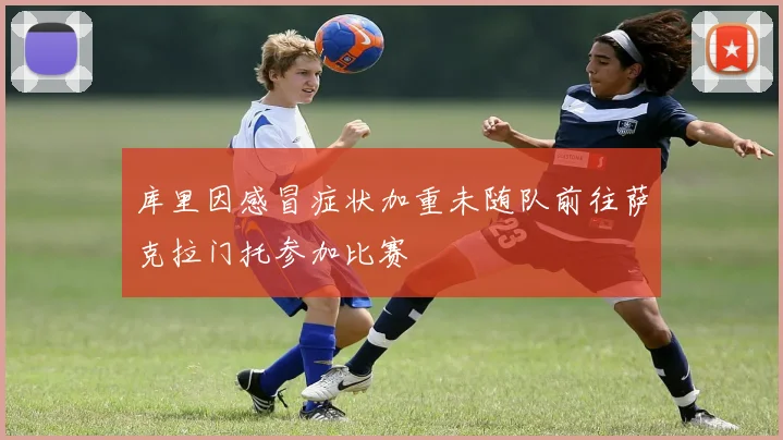 库里因感冒症状加重未随队前往萨克拉门托参加比赛
