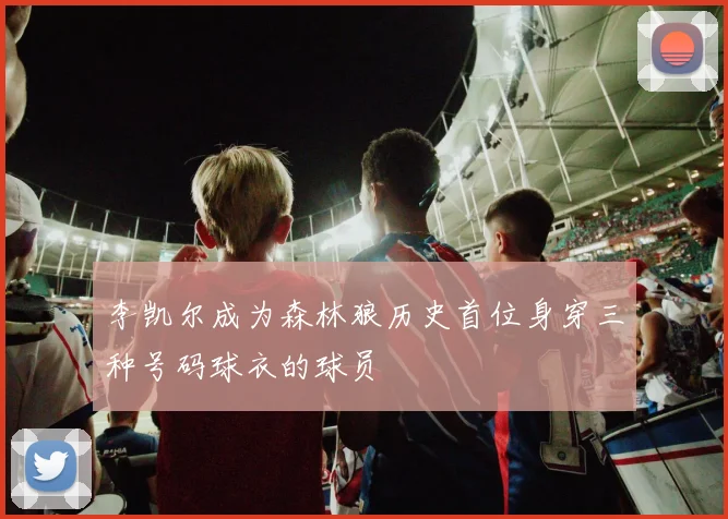 李凯尔成为森林狼历史首位身穿三种号码球衣的球员
