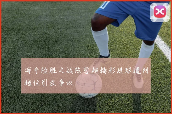 海牛险胜之战陈哲超精彩进球遭判越位引发争议