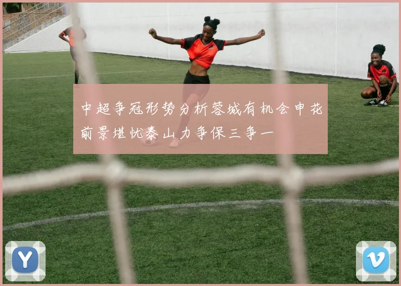 中超争冠形势分析蓉城有机会申花前景堪忧泰山力争保三争一