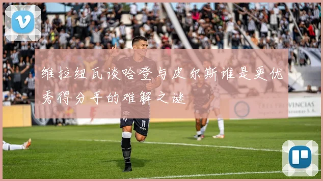 维拉纽瓦谈哈登与皮尔斯谁是更优秀得分手的难解之谜