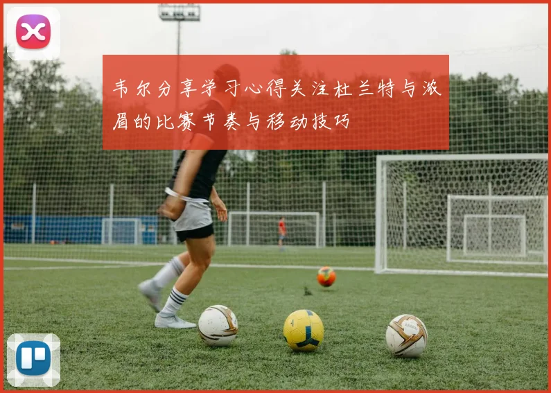 韦尔分享学习心得关注杜兰特与浓眉的比赛节奏与移动技巧