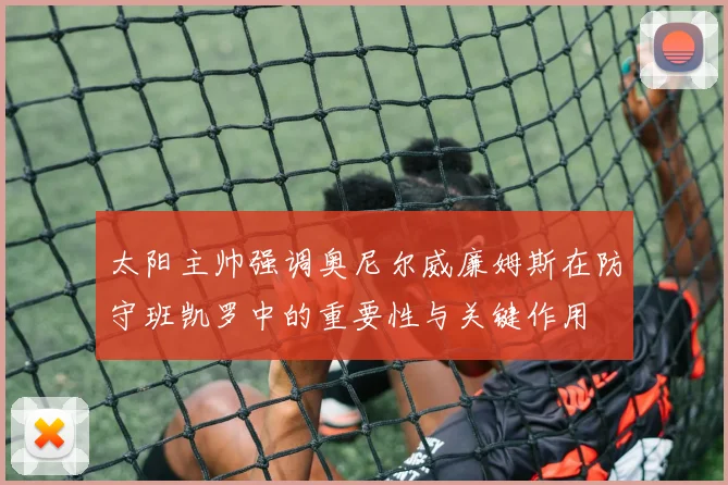 太阳主帅强调奥尼尔威廉姆斯在防守班凯罗中的重要性与关键作用