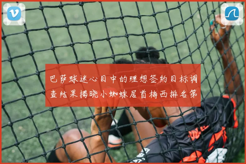 巴萨球迷心目中的理想签约目标调查结果揭晓小蜘蛛居首梅西排名第六