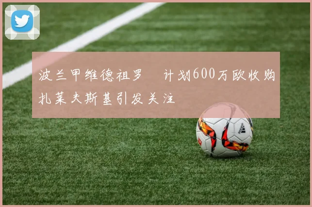 波兰甲维德祖罗茲计划600万欧收购扎莱夫斯基引发关注