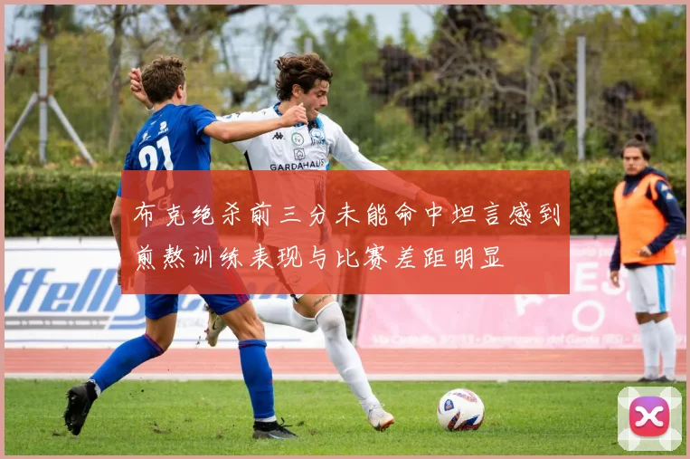 布克绝杀前三分未能命中坦言感到煎熬训练表现与比赛差距明显