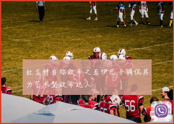 杜兰特自称效率之王伊巴卡调侃其为艺术型效率达人