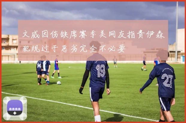 文威因伤缺席赛季美网友指责伊森犯规过于恶劣完全不必要