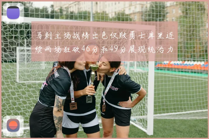 马刺主场战绩出色仅败勇士库里连续两场狂砍46分和49分展现统治力