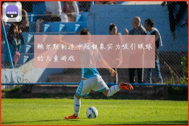 鲍尔默制造冲冠假象实为吸引眼球的儿童游戏