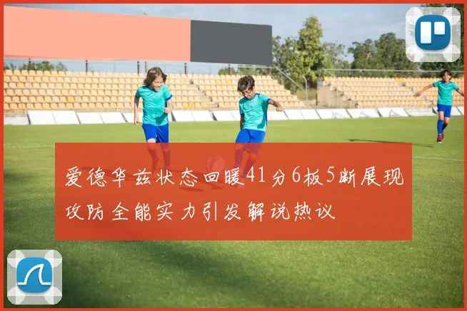 爱德华兹状态回暖41分6板5断展现攻防全能实力引发解说热议