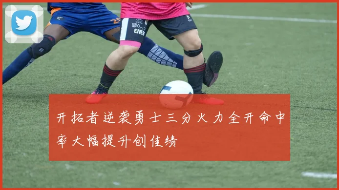 开拓者逆袭勇士三分火力全开命中率大幅提升创佳绩