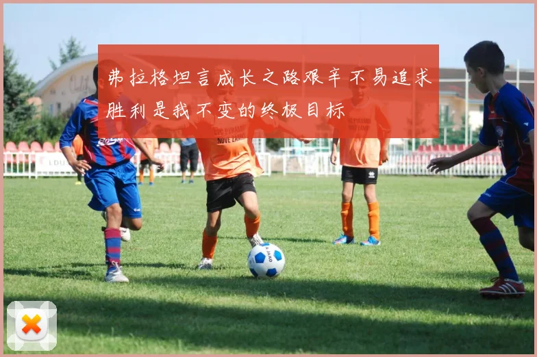 弗拉格坦言成长之路艰辛不易追求胜利是我不变的终极目标