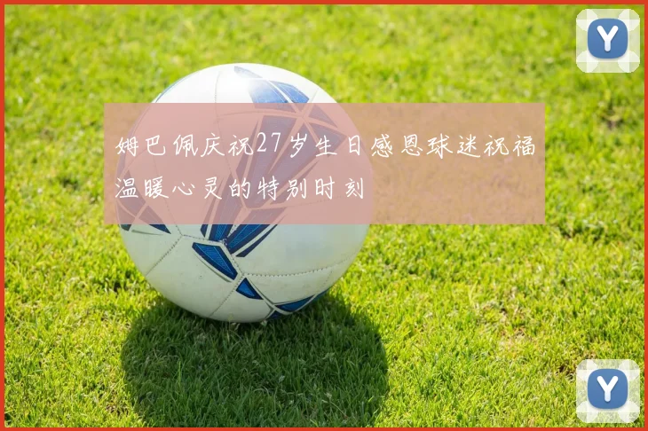 姆巴佩庆祝27岁生日感恩球迷祝福温暖心灵的特别时刻