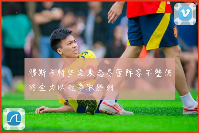 穆斯卡特坚定表态尽管阵容不整仍将全力以赴争取胜利