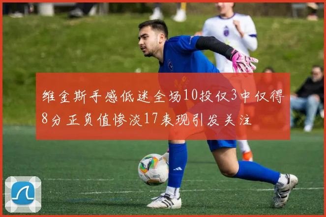 维金斯手感低迷全场10投仅3中仅得8分正负值惨淡17表现引发关注