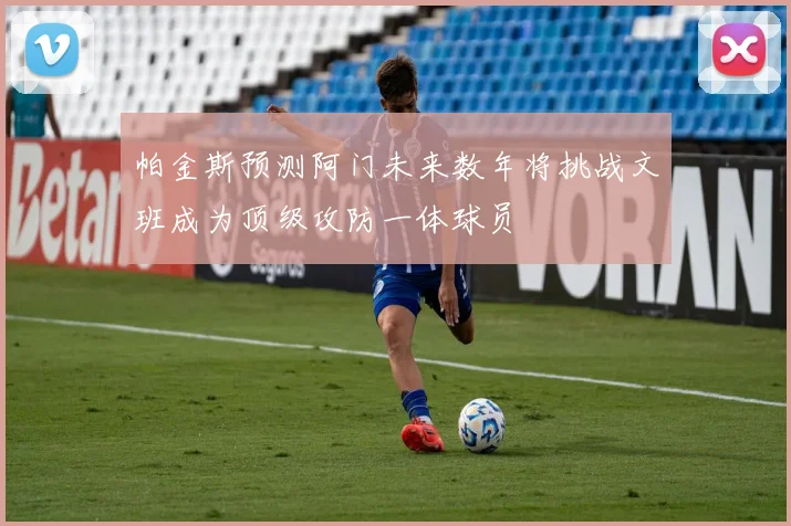 帕金斯预测阿门未来数年将挑战文班成为顶级攻防一体球员