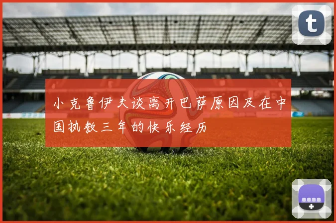 小克鲁伊夫谈离开巴萨原因及在中国执教三年的快乐经历