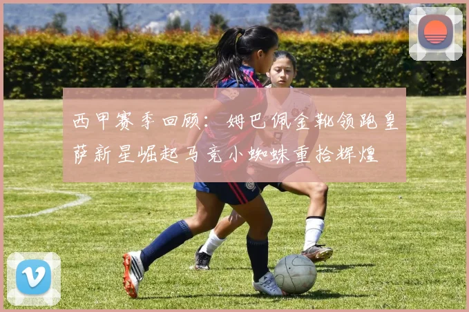 西甲赛季回顾：姆巴佩金靴领跑皇萨新星崛起马竞小蜘蛛重拾辉煌