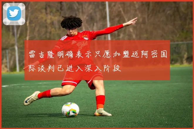 雷吉隆明确表示只愿加盟迈阿密国际谈判已进入深入阶段