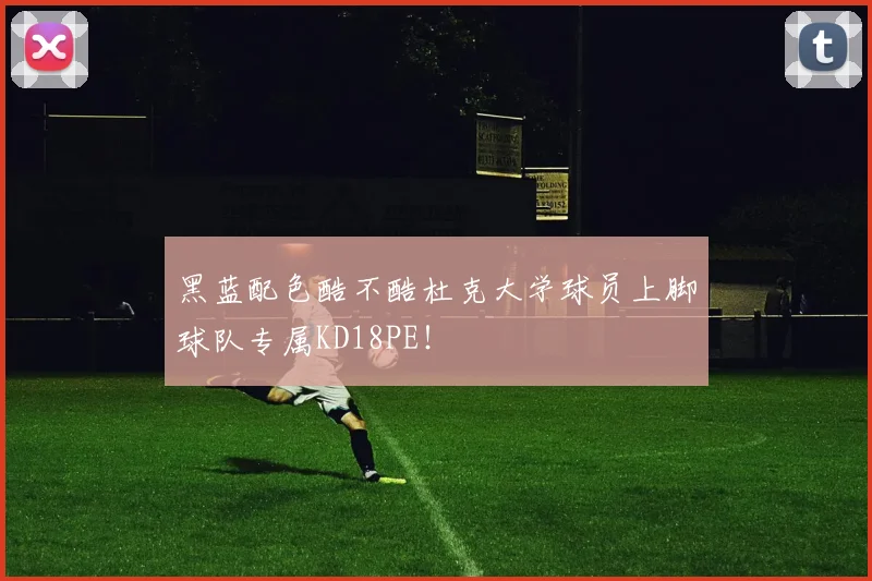 黑蓝配色酷不酷杜克大学球员上脚球队专属KD18PE！