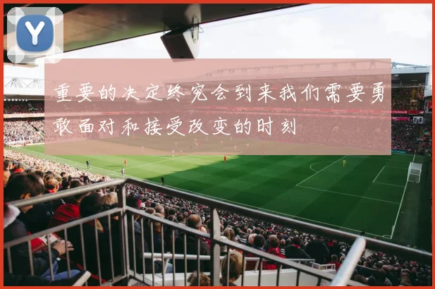 重要的决定终究会到来我们需要勇敢面对和接受改变的时刻