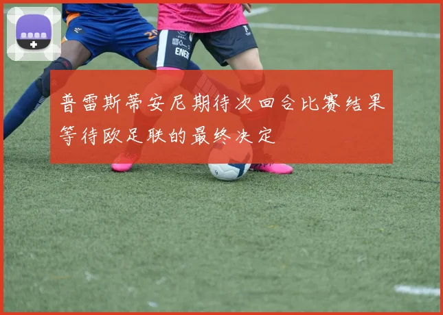 普雷斯蒂安尼期待次回合比赛结果等待欧足联的最终决定