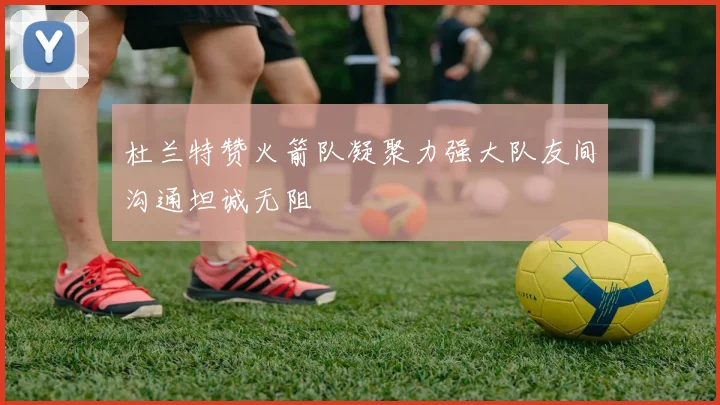 杜兰特赞火箭队凝聚力强大队友间沟通坦诚无阻